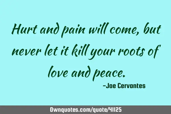 Hurt and pain will come, but never let it kill your roots of love and