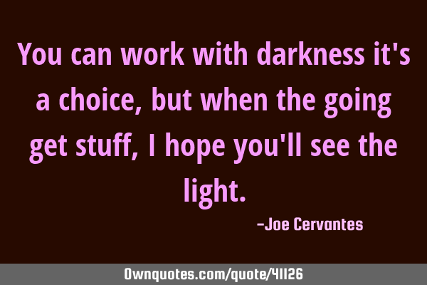 You can work with darkness it