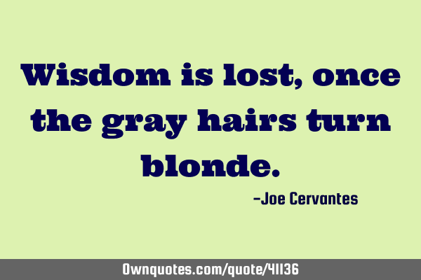 Wisdom is lost, once the gray hairs turn