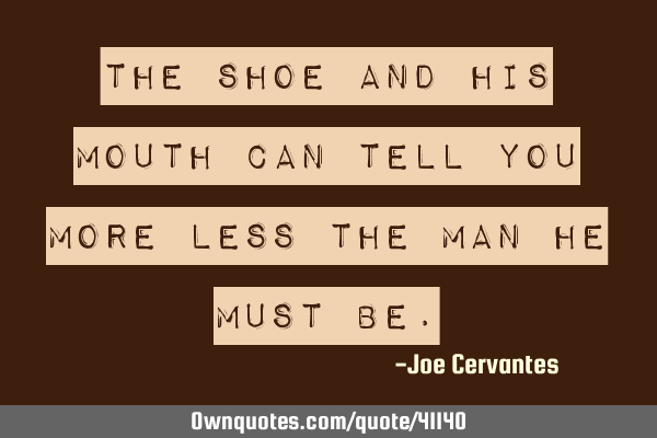 The shoe and his mouth can tell you more less the man he must
