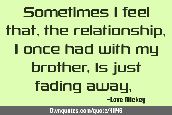 Sometimes I feel that, the relationship , I once had with my brother, Is just fading away ,