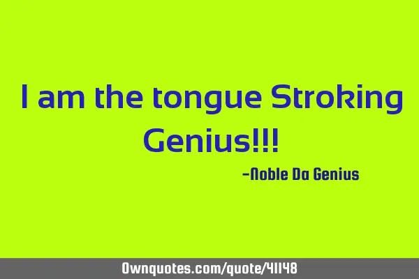 I am the tongue Stroking Genius!!!