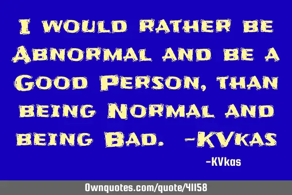 I would rather be Abnormal and be a Good Person, than being Normal and being Bad. -KV