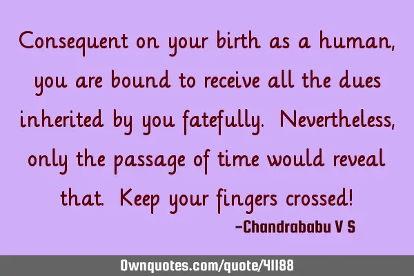 Consequent on your birth as a human, you are bound to receive all the dues inherited by you