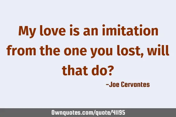 My love is an imitation from the one you lost, will that do?
