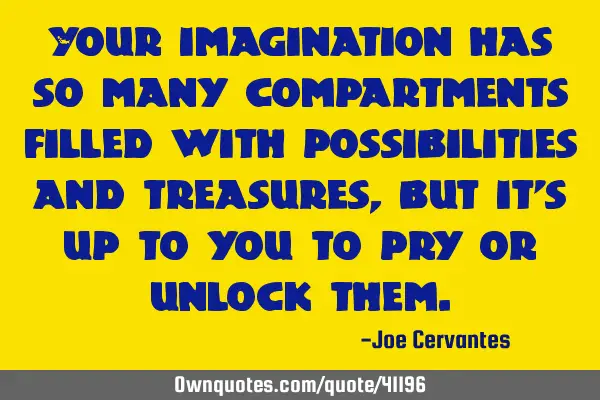 Your imagination has so many compartments filled with possibilities and treasures, but it
