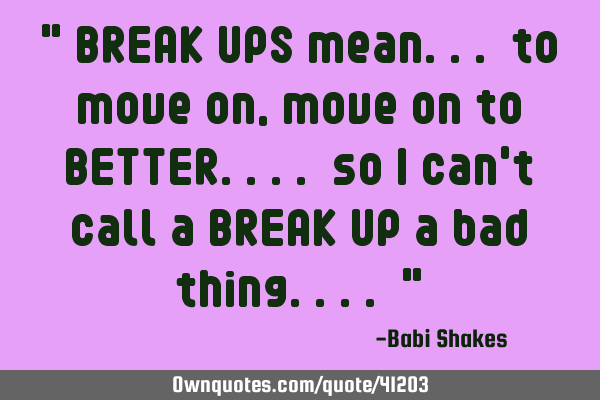 " BREAK UPS mean... to move on, move on to BETTER.... so I can