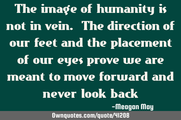 The image of humanity is not in vein. The direction of our feet and the placement of our eyes prove
