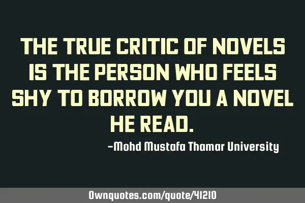 The true critic of novels is the person who feels shy to borrow you a novel he