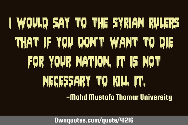 I would say to the Syrian rulers that if you don