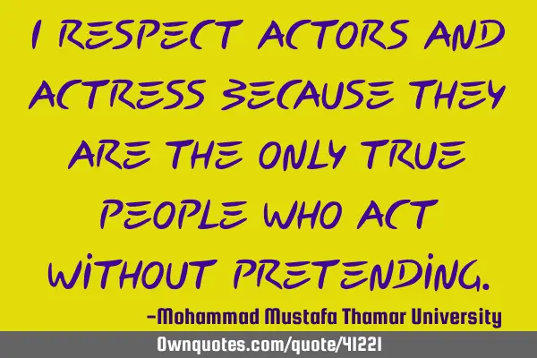 I respect actors and actress because they are the only true people who act without