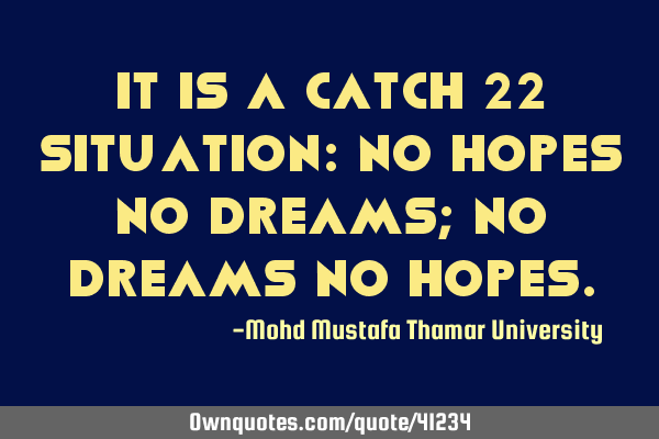 It is a catch 22 situation: no hopes no dreams; no dreams no