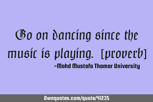 Go on dancing since the music is playing. [proverb]