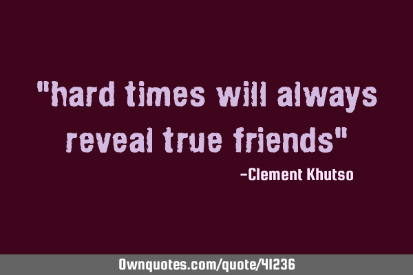 "hard times will always reveal true friends"