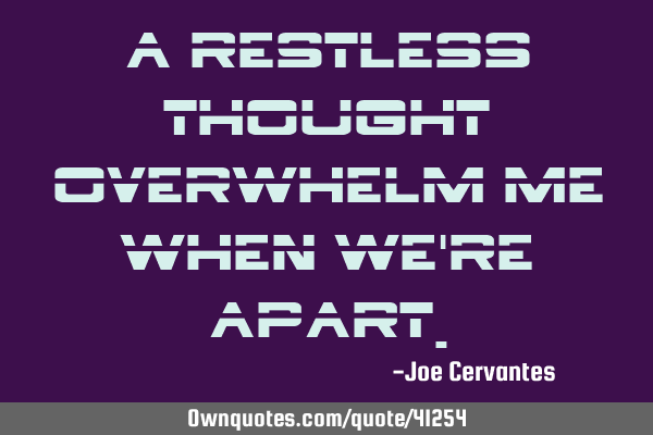 A restless thought overwhelm me when we