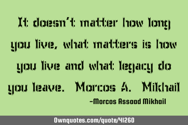 It doesn’t matter how long you live, what matters is how you live and what legacy do you leave. M