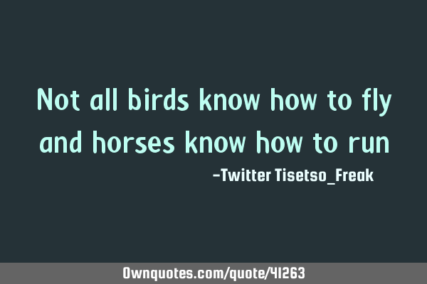 Not all birds know how to fly and horses know how to