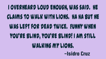 I overheard loud enough, was said. He claims to walk with lions. Ha Ha But he was left for dead