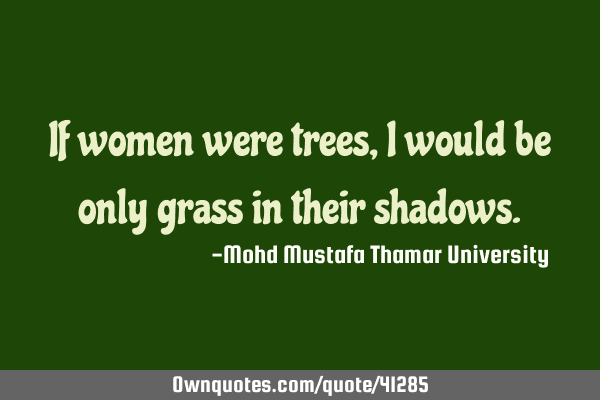 If women were trees, I would be only grass in their