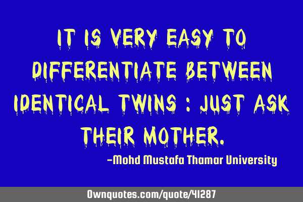 It is very easy to differentiate between identical twins : Just ask their