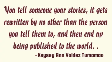 You tell someone your stories, it gets rewritten by no other than the person you tell them to, and
