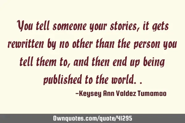 You tell someone your stories, it gets rewritten by no other than the person you tell them to, and