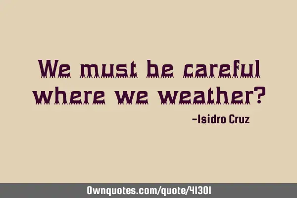 We must be careful where we weather?