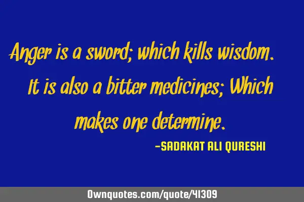Anger is a sword; which kills wisdom. It is also a bitter medicines; Which makes one