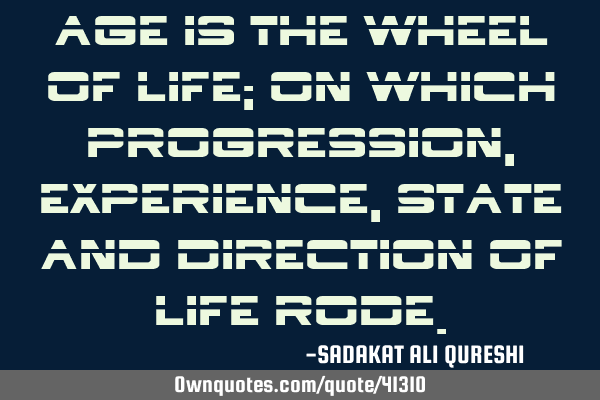 Age is the wheel of life; On which progression, experience, state and direction of life