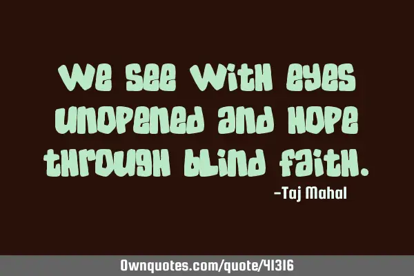 We see with eyes unopened and hope through blind