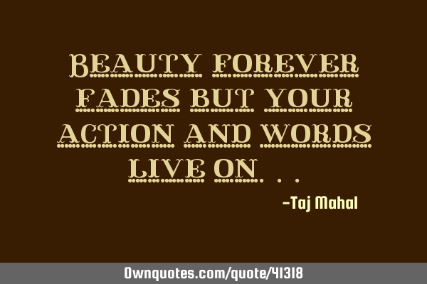 Beauty forever fades but your action and words live
