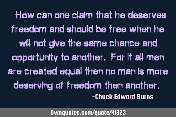 “How can one claim that he deserves freedom and should be free when he will not give the same