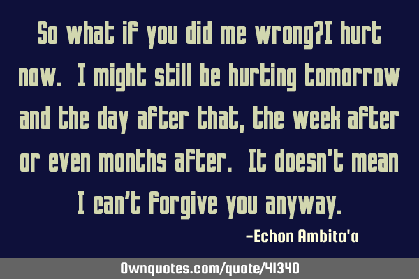 So what if you did me wrong?I hurt now. I might still be hurting tomorrow and the day after that,