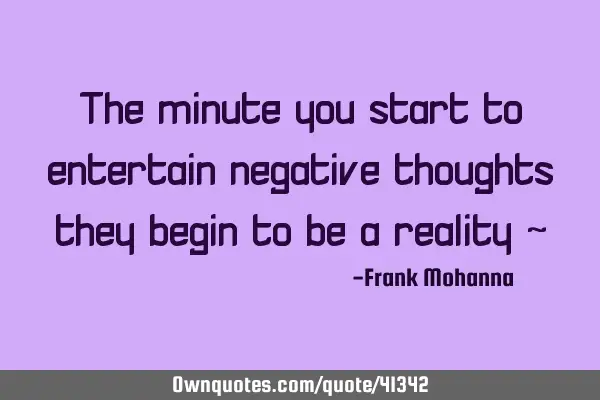 The minute you start to entertain negative thoughts they begin to be a reality ~