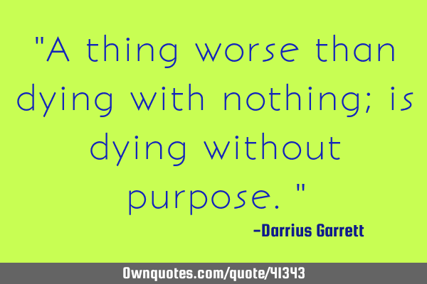 "A thing worse than dying with nothing; is dying without purpose."