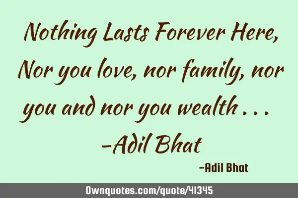 Nothing Lasts Forever Here , Nor you love , nor family , nor you and nor you wealth ... -Adil B