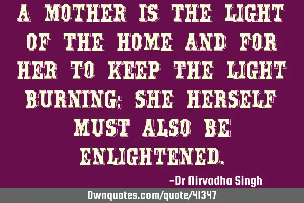 A mother is the light of the home and for her to keep the light burning; she herself must also be