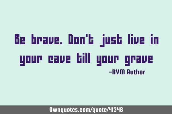 Be brave. Don