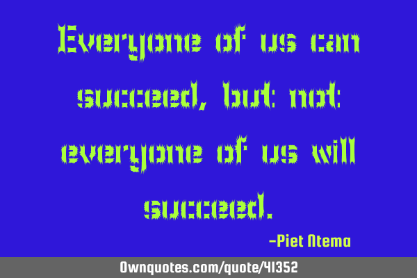 Everyone of us can succeed, but not everyone of us will