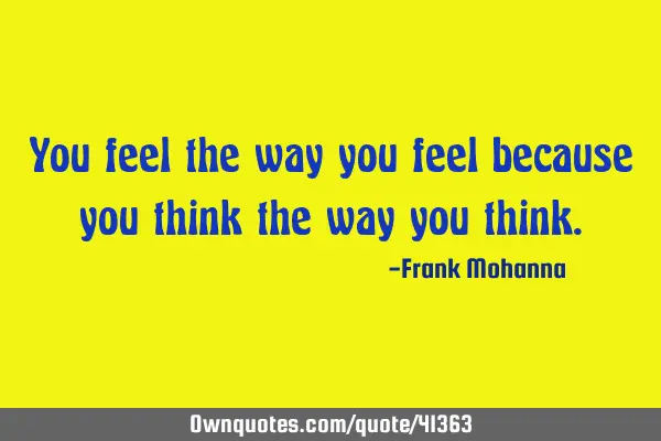 You feel the way you feel because you think the way you
