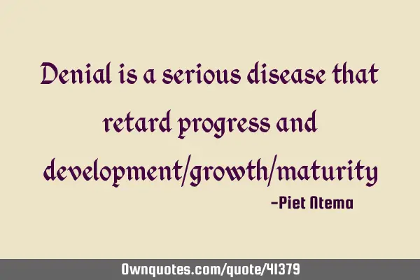 Denial is a serious disease that retard progress and development/growth/