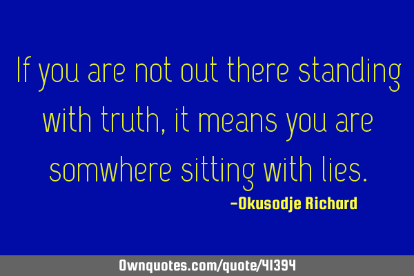 If you are not out there standing with truth, it means you are somwhere sitting with