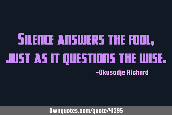 Silence answers the fool, just as it questions the