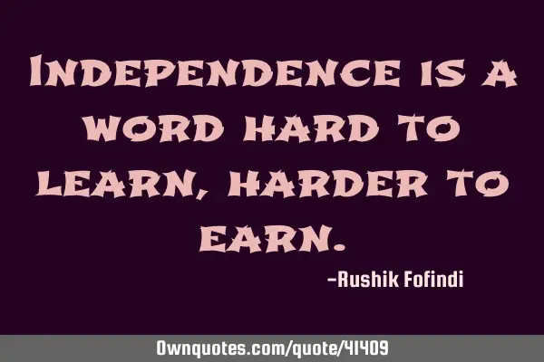 Independence is a word hard to learn, harder to