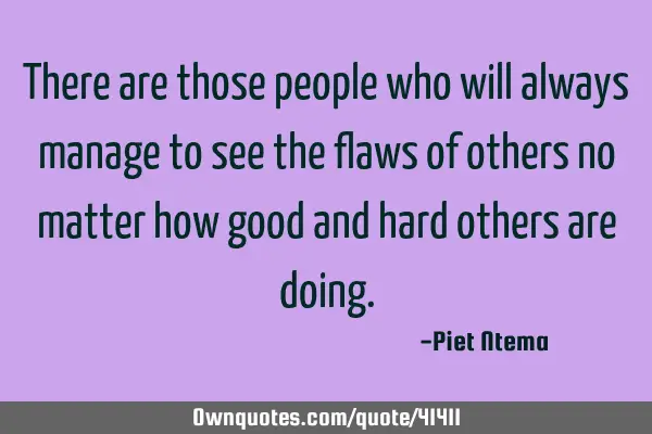 There are those people who will always manage to see the flaws of others no matter how good and