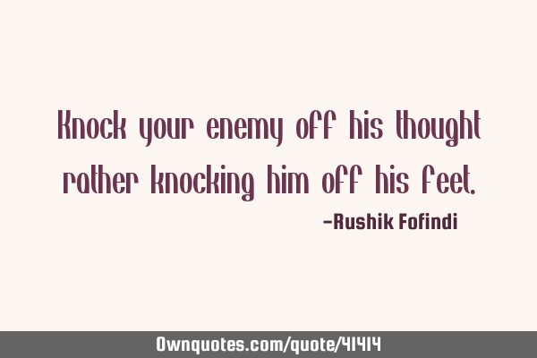 Knock your enemy off his thought rather knocking him off his