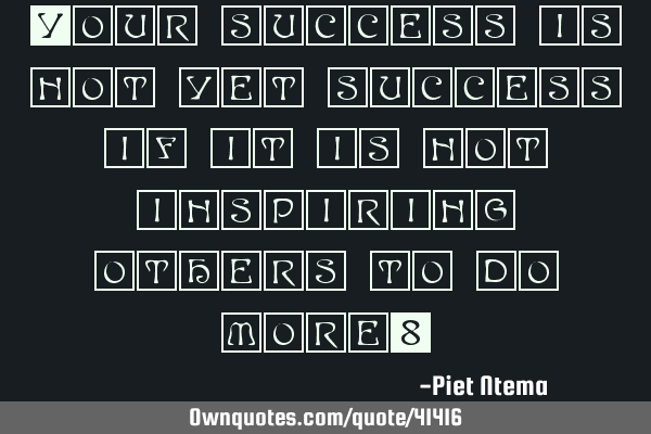 Your success is not yet success if it is not inspiring others to do