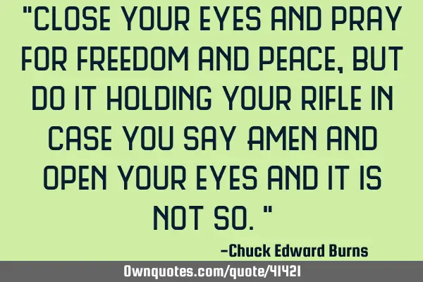 "Close your eyes and pray for freedom and peace, but do it holding your rifle in case you say Amen