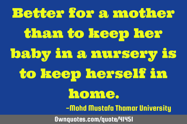 Better for a mother than to keep her baby in a nursery is to keep herself in