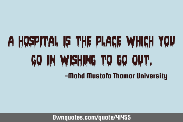 A hospital is the place which you go in wishing to go